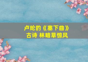 卢纶的《塞下曲》古诗 林暗草惊风